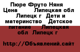 Пюре Фруто Няня › Цена ­ 50 - Липецкая обл., Липецк г. Дети и материнство » Детское питание   . Липецкая обл.,Липецк г.